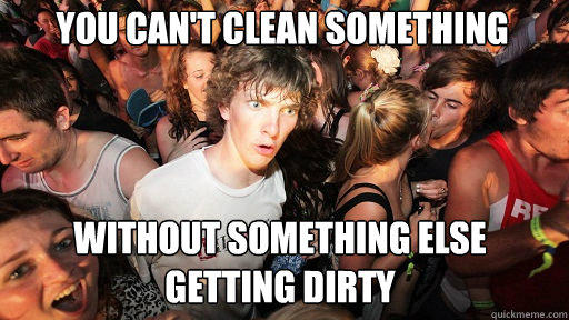 You can't clean something Without something else getting dirty  Sudden Clarity Clarence