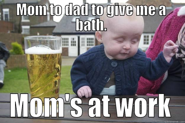 MOM TO DAD TO GIVE ME A BATH. MOM'S AT WORK drunk baby