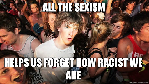 All the sexism
 helps us forget how racist we are  Sudden Clarity Clarence
