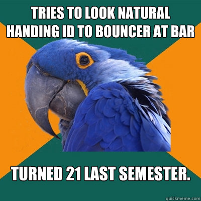 tries to look natural handing ID to bouncer at bar Turned 21 last semester.  Paranoid Parrot