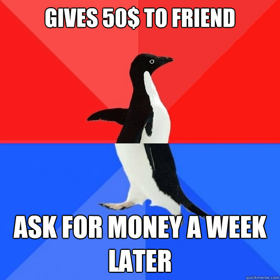 gives 50$ to friend ask for money a week later  Socially Awksome Penguin