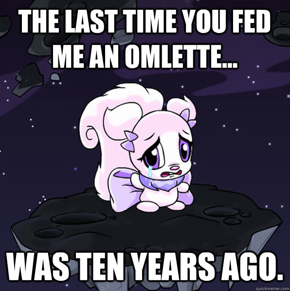 the last time you fed me an omlette... was ten years ago.  