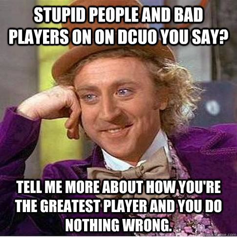Stupid people and bad players on on DCUO you say? Tell me more about how you're the greatest player and you do nothing wrong.  Condescending Willy Wonka