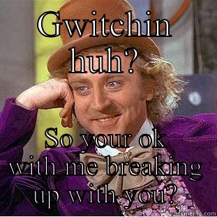 GWITCHIN HUH? SO YOUR OK WITH ME BREAKING UP WITH YOU? Condescending Wonka
