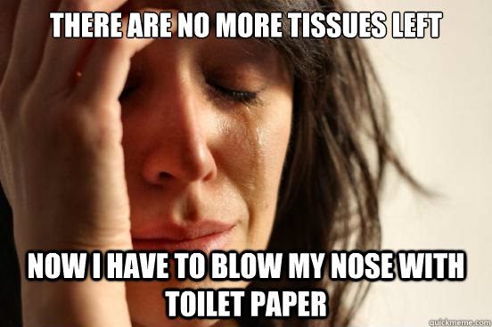 There are no more tissues left Now I have to blow my nose with toilet paper  First World Problems