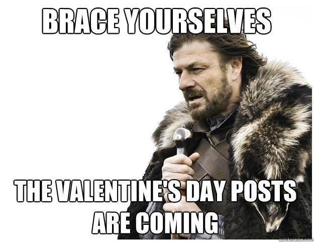 Brace yourselves
 The Valentine's Day posts are coming  Imminent Ned