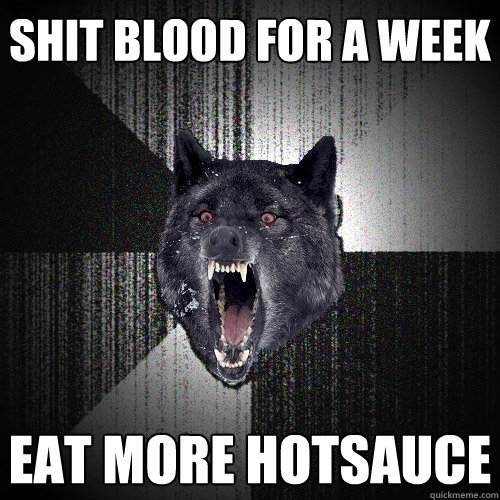 shit blood for a week eat more hotsauce
  Insanity Wolf