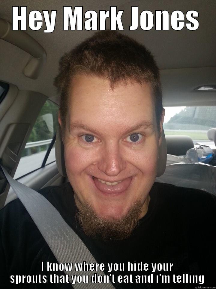 HEY MARK JONES I KNOW WHERE YOU HIDE YOUR SPROUTS THAT YOU DON'T EAT AND I'M TELLING Misc