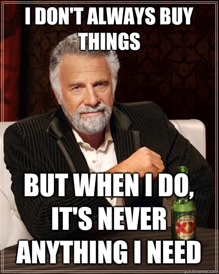 I don't always buy thingS but when I do, it's never anything I need  The Most Interesting Man In The World