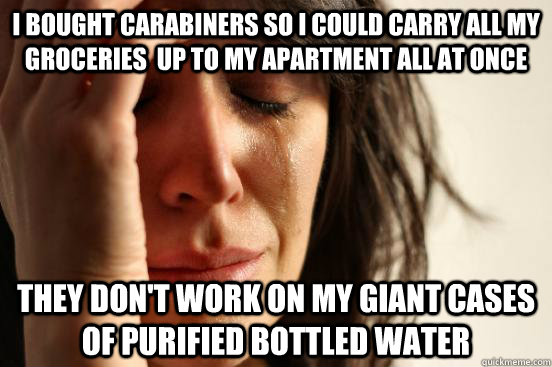 I bought carabiners so I could carry all my groceries  up to my apartment all at once they don't work on my giant cases of purified bottled water  First World Problems