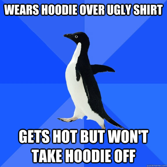 Wears hoodie over ugly shirt Gets hot but won't take hoodie off  Socially Awkward Penguin