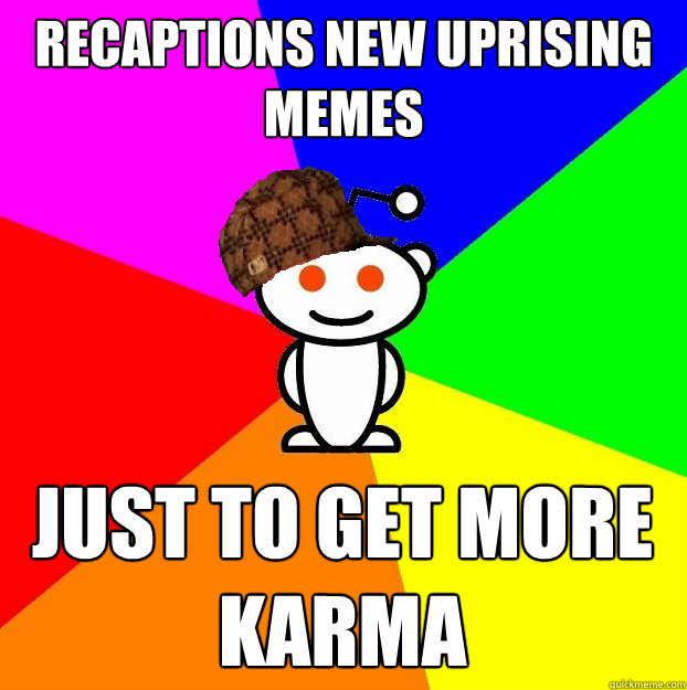 recaptions new Uprising memes just to get more karma  Scumbag Redditor