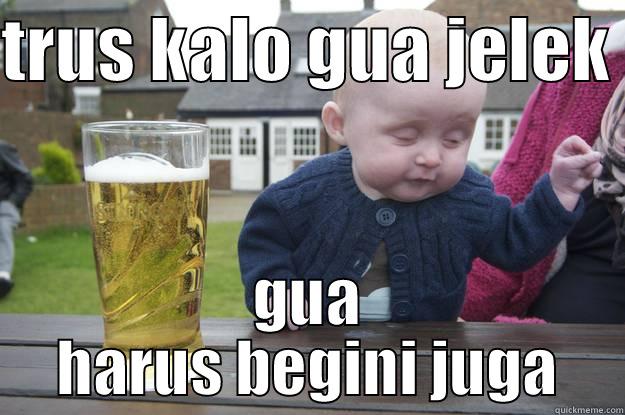 TRUS KALO GUA JELEK  GUA HARUS BEGINI JUGA drunk baby