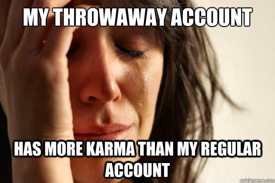 My throwaway account Has more karma than my regular account  First World Problems
