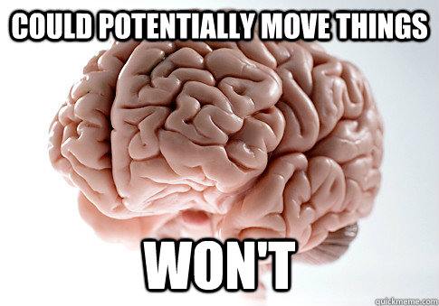 Could potentially move things won't   Scumbag Brain