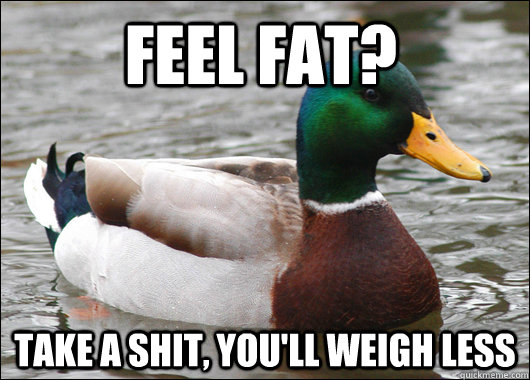 Feel fat? Take a shit, you'll weigh less  Actual Advice Mallard