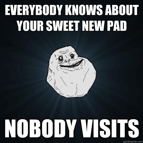 Everybody knows about your sweet new pad NOBODY VISITS  Forever Alone