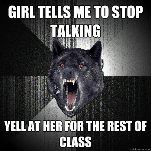 Girl tells me to stop talking Yell at her for the rest of class  Insanity Wolf