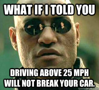 what if i told you driving above 25 mph will not break your car.  Matrix Morpheus