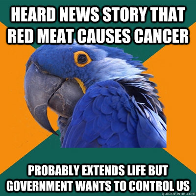 Heard news story that red meat causes cancer probably extends life but government wants to control us  Paranoid Parrot