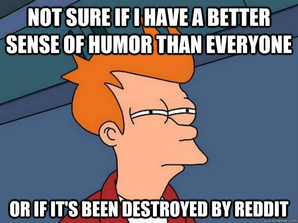 Not sure if I have a better sense of humor than everyone Or if it's been destroyed by reddit  Futurama Fry