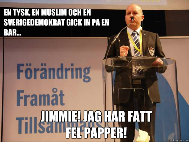 En tysk, en muslim och en sverigedemokrat gick in pa en bar... JIMMIE! Jag har fatt
fel papper!  Smygsverigedemokraterna