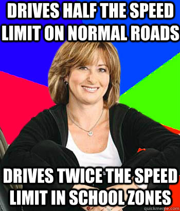 Drives half the speed limit on normal roads Drives twice the speed limit in school zones  Sheltering Suburban Mom