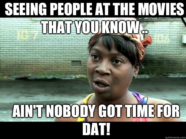 Seeing People At The Movies That You Know ..  Ain't Nobody Got Time For dat!  Sweet Brown - Hurricane Sandy Aint Nobody Got Time For That