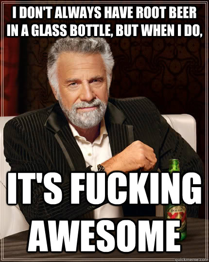 I don't always have root beer in a glass bottle, but when I do, IT'S FUCKING AWESOME  The Most Interesting Man In The World