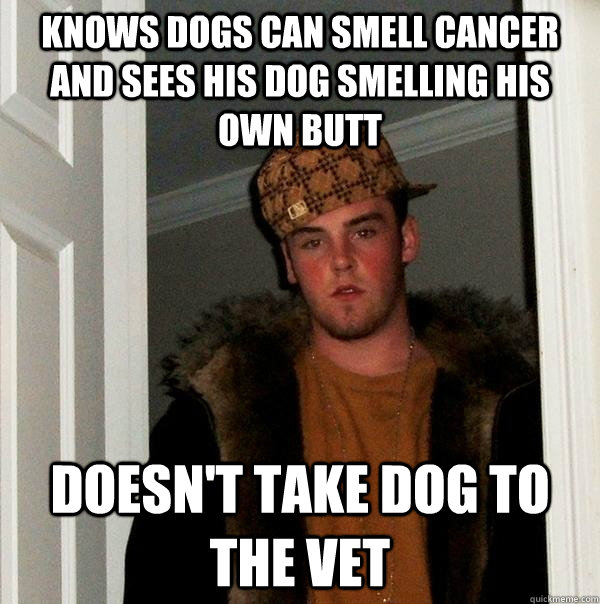Knows dogs can smell cancer and sees his dog smelling his own butt Doesn't take dog to the vet  Scumbag Steve
