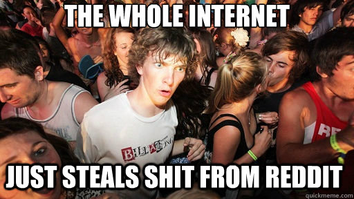 The whole internet just steals shit from reddit  Sudden Clarity Clarence