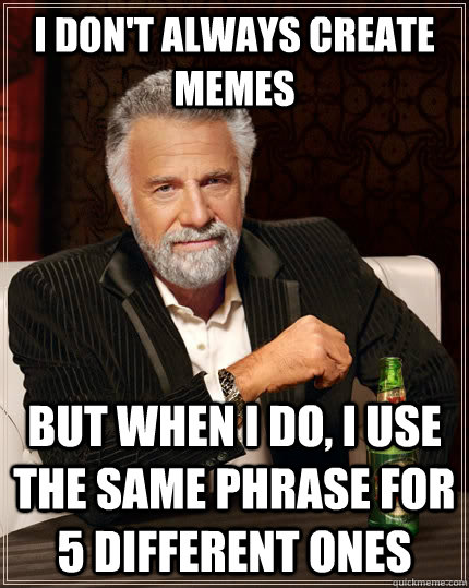 i don't always create memes but when I do, i use the same phrase for 5 different ones  The Most Interesting Man In The World