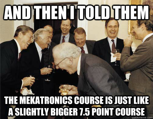 And then I told them The mekatronics course is just like a slightly bigger 7.5 point course  And then I told them