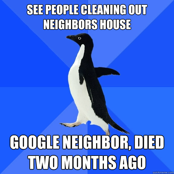 See people cleaning out neighbors house Google neighbor, died two months ago  Socially Awkward Penguin