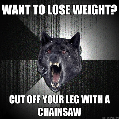 want to lose weight? cut off your leg with a chainsaw  Insanity Wolf