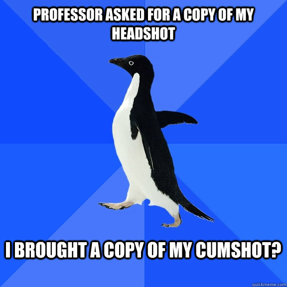 Professor asked for a copy of my headshot  I brought a copy of my cumshot?   Socially Awkward Penguin