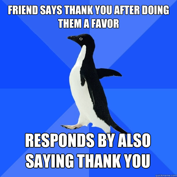 friend says thank you after doing them a favor responds by also saying thank you  Socially Awkward Penguin