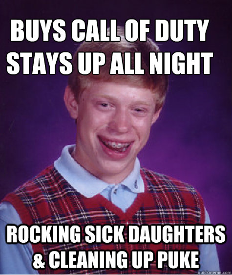 Buys Call of Duty
Stays up all night Rocking sick daughters & cleaning up puke  Bad Luck Brain