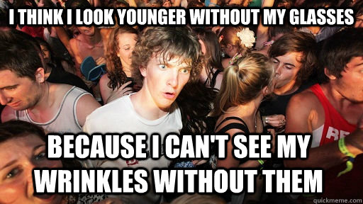 I think I look younger without my glasses Because I can't see my wrinkles without them   Sudden Clarity Clarence