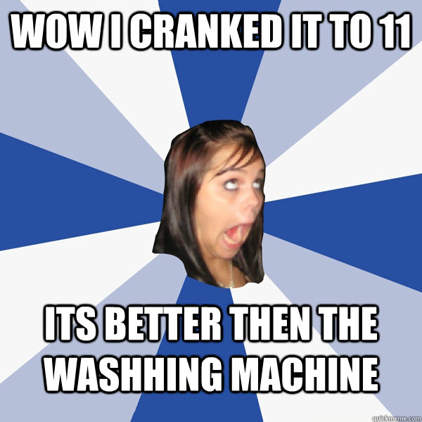 WOW I CRANKED IT TO 11 ITS BETTER THEN THE WASHHING MACHINE  Annoying Facebook Girl