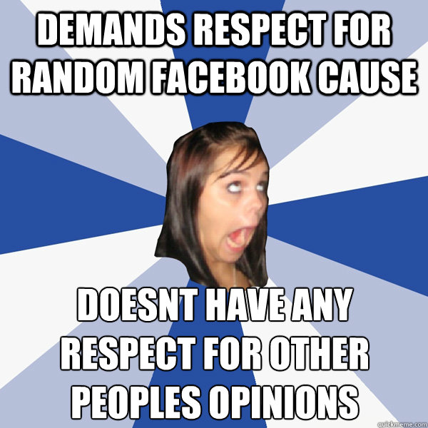 demands respect for random facebook cause doesnt have any respect for other peoples opinions  Annoying Facebook Girl
