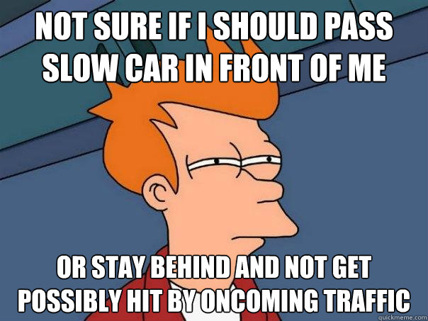not sure if i should pass slow car in front of me Or stay behind and not get possibly hit by oncoming traffic  Futurama Fry