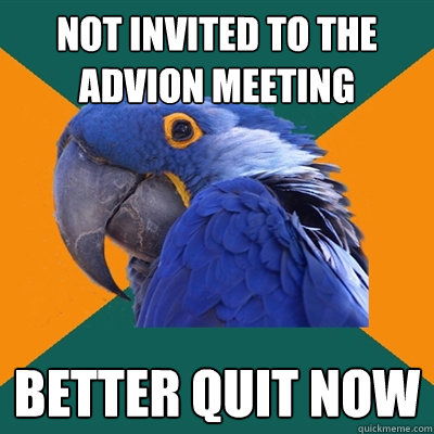 Not invited to the advion meeting better quit now  Paranoid Parrot