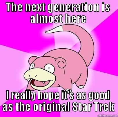 THE NEXT GENERATION IS ALMOST HERE I REALLY HOPE IT'S AS GOOD AS THE ORIGINAL STAR TREK Slowpoke