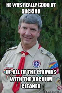 HE WAS REALLY GOOD AT SUCKING UP ALL OF THE CRUMBS WITH THE VACUUM CLEANER  Harmless Scout Leader