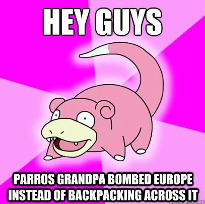 Hey guys Parros Grandpa bombed EUrope instead of backpacking across it  Slowpoke