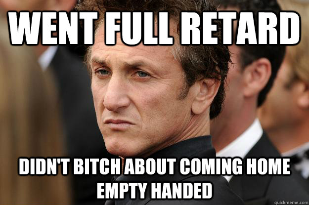 Went full retard Didn't bitch about coming home empty handed - Went full retard Didn't bitch about coming home empty handed  Humble Sean Penn