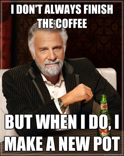 I don't always finish the coffee But when I do, I make a new pot  The Most Interesting Man In The World