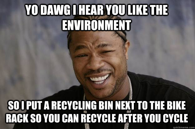 YO DAWG I HEAR You like the environment so I put a recycling bin next to the bike rack so you can recycle after you cycle - YO DAWG I HEAR You like the environment so I put a recycling bin next to the bike rack so you can recycle after you cycle  Xzibit meme