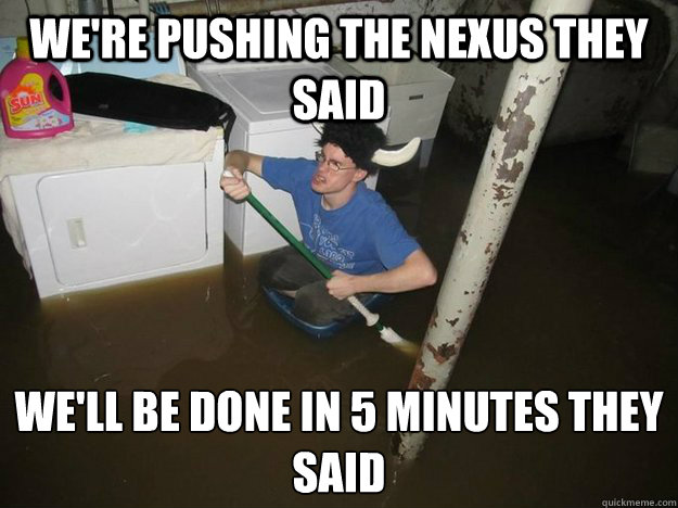 We're pushing the nexus they said We'll be done in 5 minutes they said
  